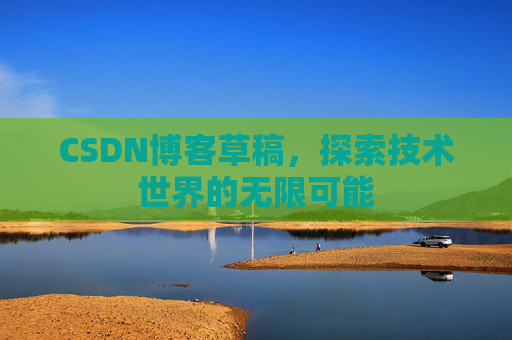 CSDN博客草稿,探索技术世界的无限可能 CSDN博客草稿,探索技术世界的无限可能